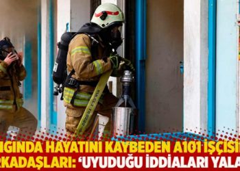 Yangında hayatını kaybeden A101 işçisinin arkadaşları: Uyuduğu iddiaları yalan!