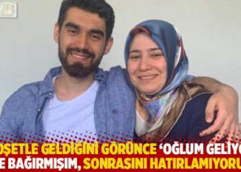“Poşetle geldiğini görünce ‘Oğlum geliyor’ diye bağırmışım, sonrasını hatırlamıyorum”
