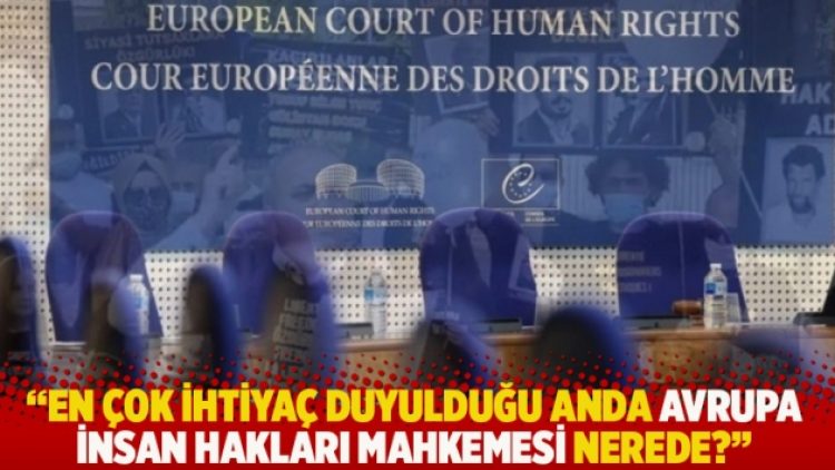 “En çok ihtiyaç duyulduğu anda Avrupa İnsan Hakları Mahkemesi nerede?”