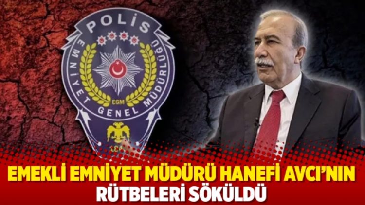 Emekli Emniyet Müdürü Hanefi Avcı’nın rütbeleri söküldü