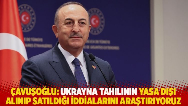Çavuşoğlu: Ukrayna tahılının yasa dışı alınıp satıldığı iddialarını araştırıyoruz