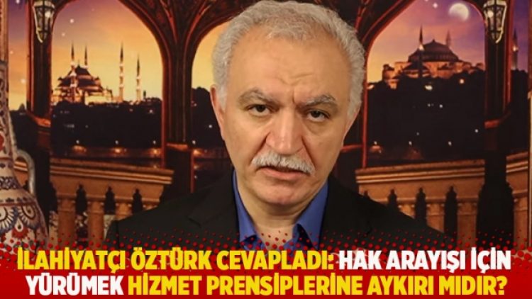 İlahiyatçı Öztürk cevapladı: Hak arayışı için yürümek Hizmet prensiplerine aykırı mıdır?