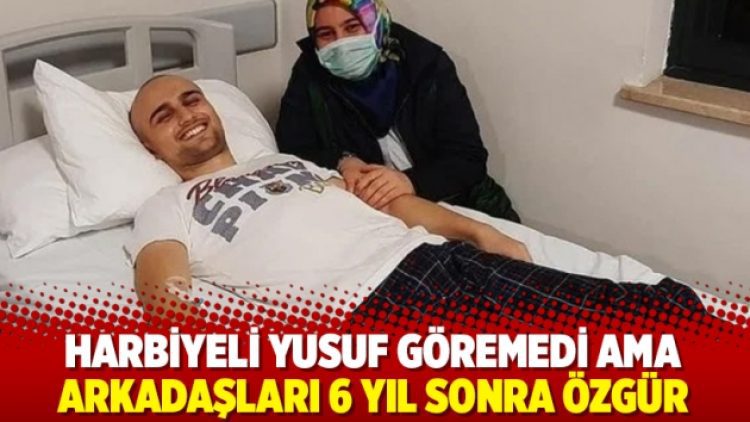 Harbiyeli Yusuf göremedi ama arkadaşları 6 yıl sonra özgür