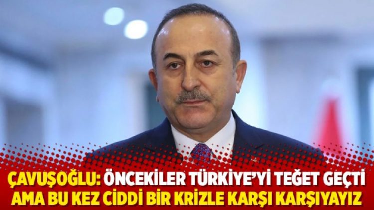 Çavuşoğlu: Öncekiler Türkiye’yi teğet geçti ama bu kez ciddi bir krizle karşı karşıyayız