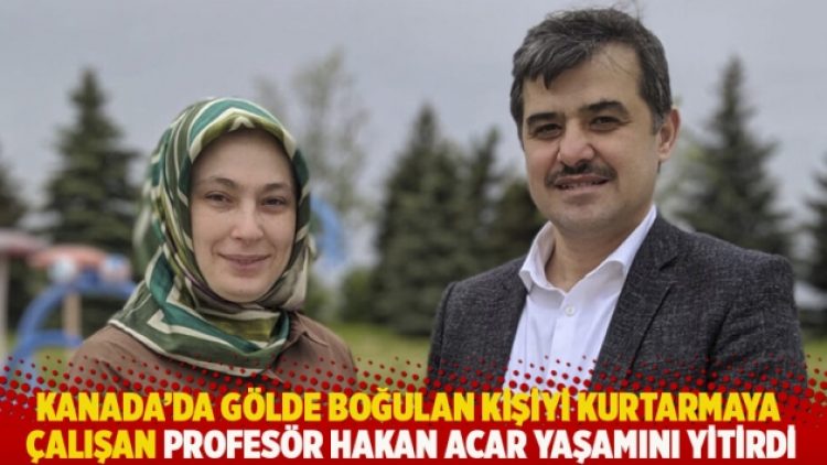 Kanada’da gölde boğulan kişiyi kurtarmaya çalışan Profesör Hakan Acar yaşamını yitirdi