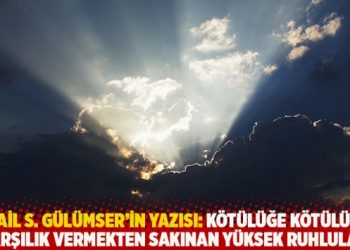 İsmail S. Gülümser’in yazısı: Kötülüğe kötülükle karşılık vermekten sakınan yüksek ruhlular