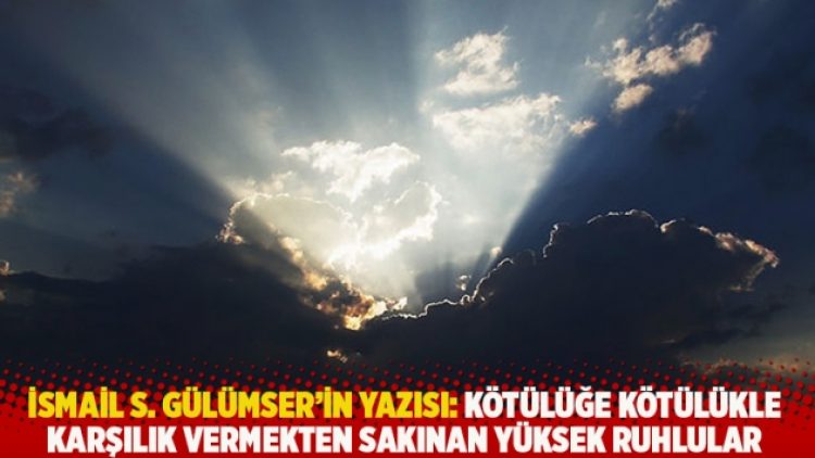 İsmail S. Gülümser’in yazısı: Kötülüğe kötülükle karşılık vermekten sakınan yüksek ruhlular