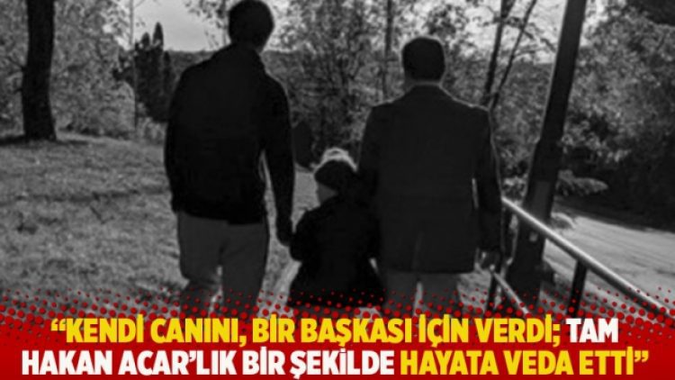 “Kendi canını, bir başkası için verdi; tam Hakan Acar’lık bir şekilde hayata veda etti”