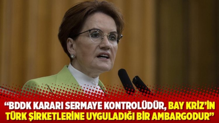 Akşener: BDDK kararı sermaye kontrolüdür, Bay Kriz’in Türk şirketlerine uyguladığı bir ambargodur