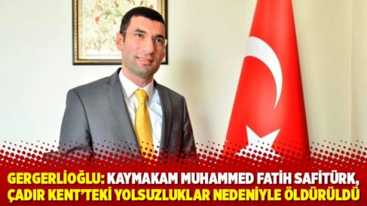 Gergerlioğlu: Kaymakam Muhammed Fatih Safitürk, Çadır Kent’teki yolsuzluklar nedeniyle öldürüldü