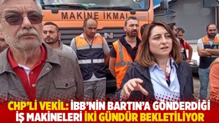 CHP’li Bankoğlu: İBB’nin Bartın’a gönderdiği iş makineleri iki gündür bekletiliyor