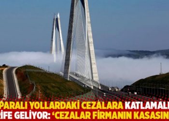 Paralı yollardaki cezalara katlamalı tarife geliyor: ‘Cezalar firmanın kasasına…’