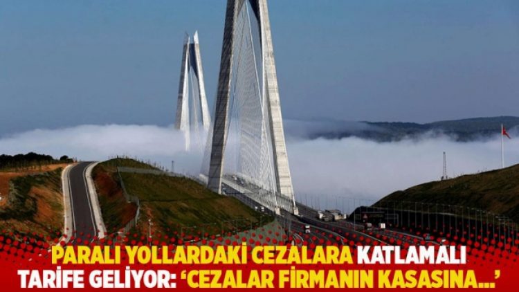 Paralı yollardaki cezalara katlamalı tarife geliyor: ‘Cezalar firmanın kasasına…’