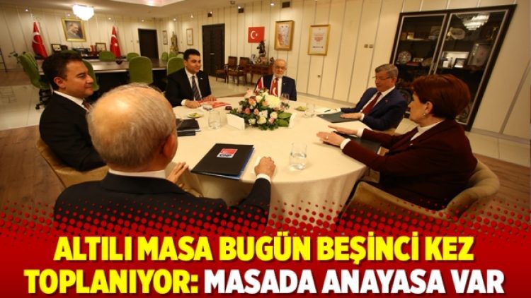 Altılı masa bugün beşinci kez toplanıyor: Masada anayasa var