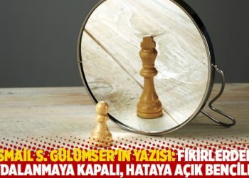 İsmail S. Gülümser’in yazısı: Fikirlerden faydalanmaya kapalı, hataya açık benciller
