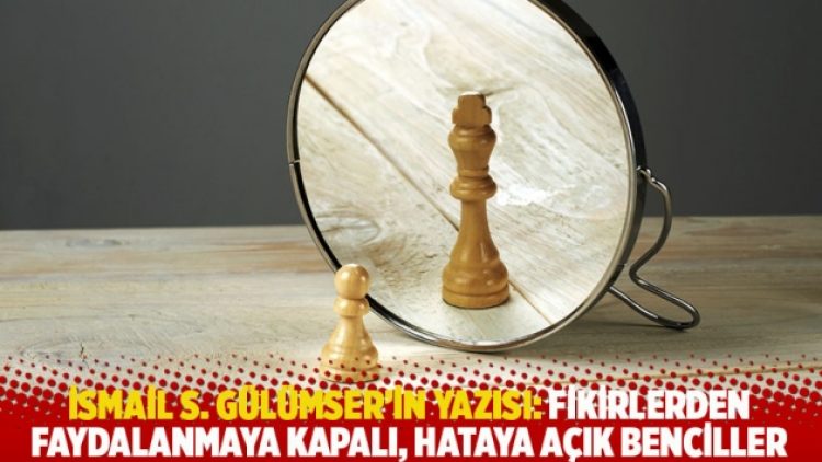 İsmail S. Gülümser’in yazısı: Fikirlerden faydalanmaya kapalı, hataya açık benciller