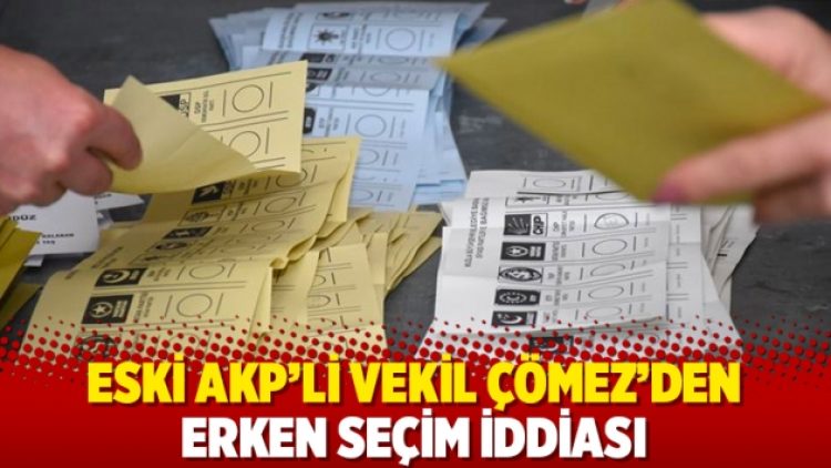Eski AKP’li vekil Çömez’den erken seçim iddiası