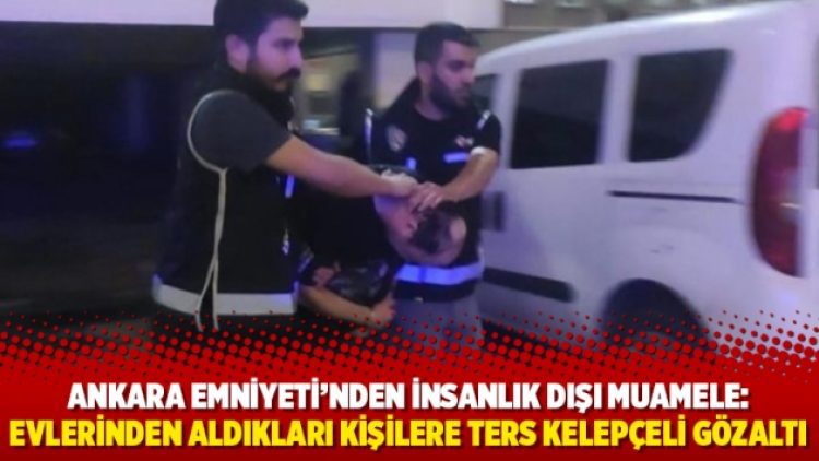 Ankara Emniyeti’nden insanlık dışı muamele: Evlerinden aldıkları kişilere ters kelepçeli gözaltı