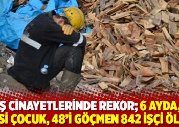 İş cinayetlerinde rekor; 6 ayda, 22’si çocuk, 48’i göçmen 842 işçi öldü