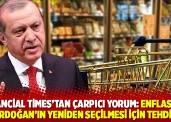 Financial Times’tan çarpıcı yorum: Enflasyon Erdoğan’ın yeniden seçilmesi için tehdit