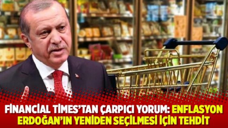 Financial Times’tan çarpıcı yorum: Enflasyon Erdoğan’ın yeniden seçilmesi için tehdit