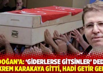 Erdoğan’a: ‘Giderlerse gitsinler’ dedin, Ekrem Karakaya gitti, hadi getir geri