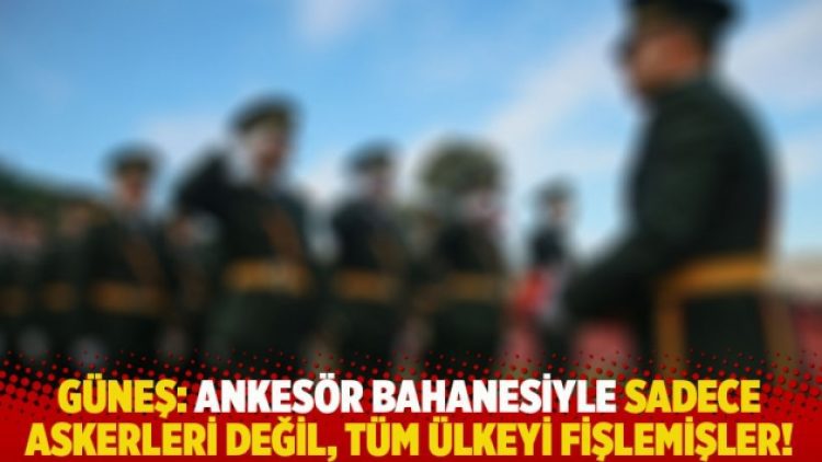 Güneş: Ankesör bahanesiyle sadece askerleri değil, tüm ülkeyi fişlemişler!