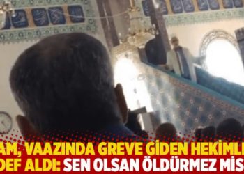 İmam, vaazında greve giden hekimleri hedef aldı: Sen olsan öldürmez misin?