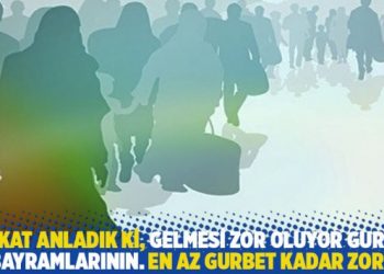 “Fakat anladık ki, gelmesi zor oluyor gurbet bayramlarının. En az gurbet kadar zor”