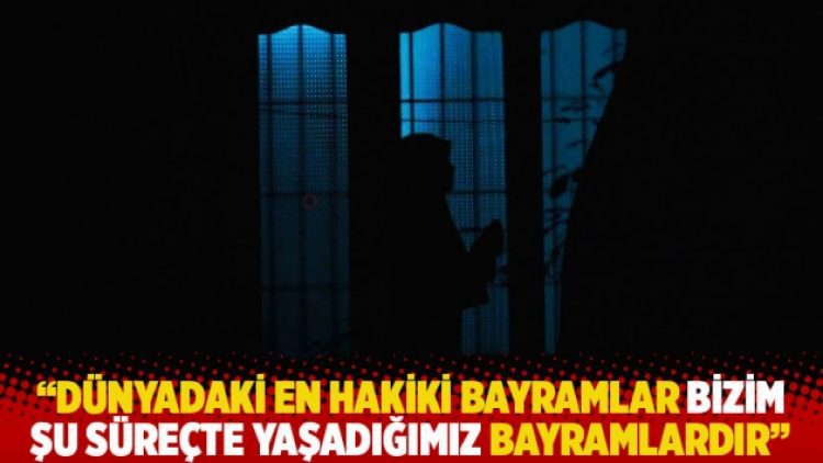 “Varsın zor ve ağır olsun; dünyadaki en hakiki bayramlar bizim şu süreçte yaşadığımız bayramlardır”