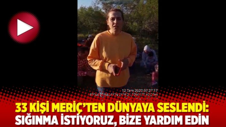 33 kişi Meriç’ten dünyaya seslendi: Sığınma istiyoruz, bize yardım edin
