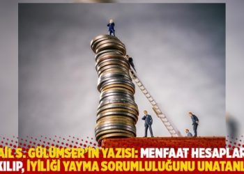 İsmail S. Gülümser’in yazısı: Menfaat hesaplarına takılıp, iyiliği yayma sorumluluğunu unatanlar