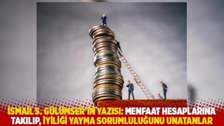 İsmail S. Gülümser’in yazısı: Menfaat hesaplarına takılıp, iyiliği yayma sorumluluğunu unatanlar