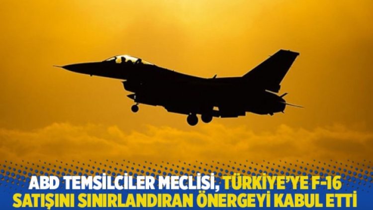 ABD Temsilciler Meclisi, Türkiye’ye F-16 satışını sınırlandıran önergeyi kabul etti