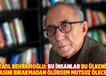 Behramoğlu: Bu insanlar bu ülkenin yakasını bırakmadan ölürsem mutsuz öleceğim