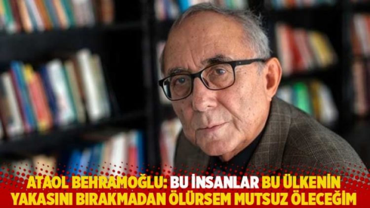 Behramoğlu: Bu insanlar bu ülkenin yakasını bırakmadan ölürsem mutsuz öleceğim