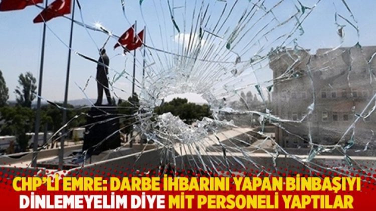 CHP’li Emre: Darbe ihbarını yapan binbaşıyı dinlemeyelim diye MİT personeli yaptılar
