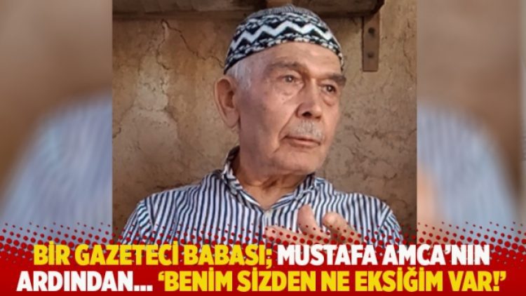 Bir gazeteci babası; Mustafa Amca’nın ardından… ‘Benim sizden ne eksiğim var!’