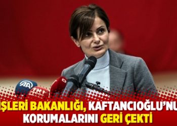 İçişleri Bakanlığı, Kaftancıoğlu’nun korumalarını geri çekti