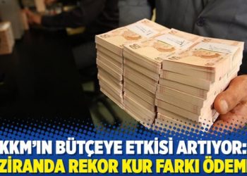 KKM’ın bütçeye etkisi artıyor: Haziranda rekor kur farkı ödemesi