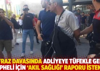 Poyraz davasında adliyeye tüfekle gelen şüpheli için ‘akıl sağlığı’ raporu istendi