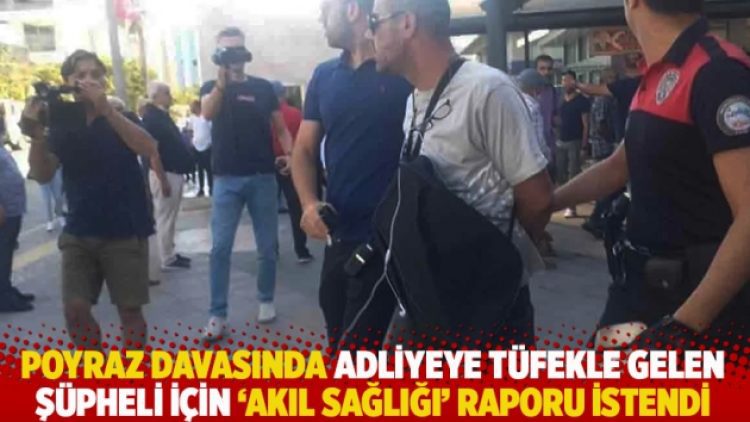 Poyraz davasında adliyeye tüfekle gelen şüpheli için ‘akıl sağlığı’ raporu istendi