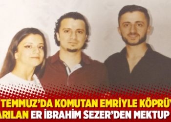 15 Temmuz’da komutan emriyle köprüye çıkarılan er İbrahim Sezer’den mektup var