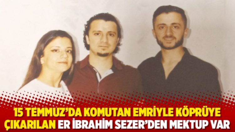 15 Temmuz’da komutan emriyle köprüye çıkarılan er İbrahim Sezer’den mektup var