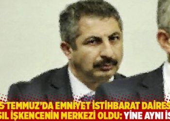 15 Temmuz’da, Emniyet İstihbarat Dairesi nasıl işkencenin merkezi oldu: Yine aynı isim!