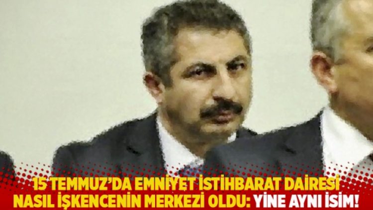 15 Temmuz’da, Emniyet İstihbarat Dairesi nasıl işkencenin merkezi oldu: Yine aynı isim!