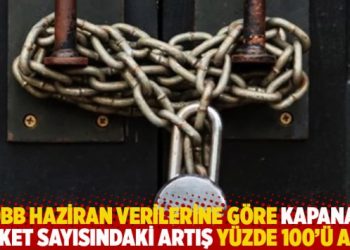 TOBB haziran verilerine göre kapanan şirket sayısında yüzde 100’ü aşan artış yaşandı
