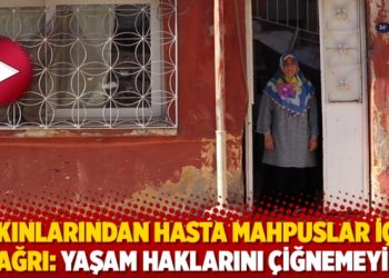 Yakınlarından hasta mahpuslar için çağrı: Yaşam haklarını çiğnemeyin