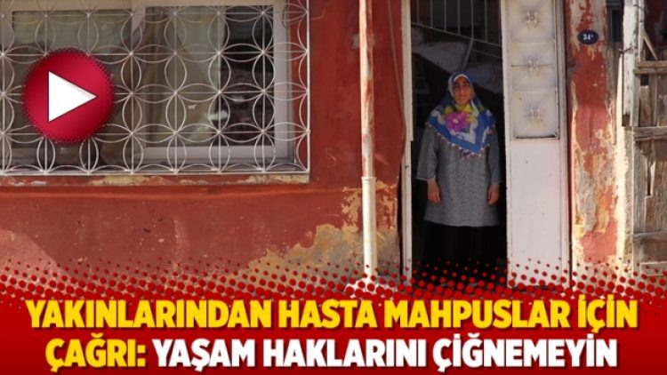 Yakınlarından hasta mahpuslar için çağrı: Yaşam haklarını çiğnemeyin
