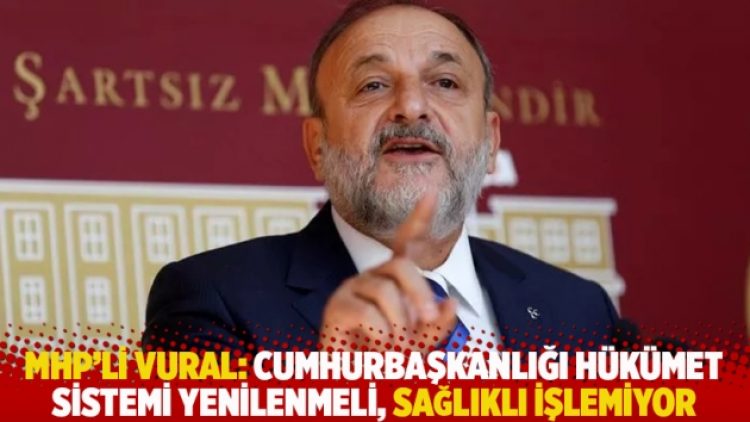 MHP’li Vural: Cumhurbaşkanlığı Hükümet Sistemi yenilenmeli, sağlıklı işlemiyor